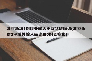 北京新增1例境外输入无症状转确诊(北京新增1例境外输入确诊和5例无症状)