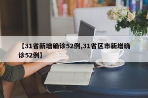 【31省新增确诊52例,31省区市新增确诊52例】