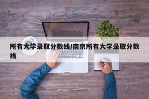 所有大学录取分数线/南京所有大学录取分数线
