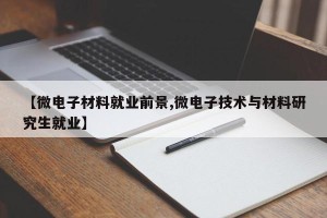 【微电子材料就业前景,微电子技术与材料研究生就业】