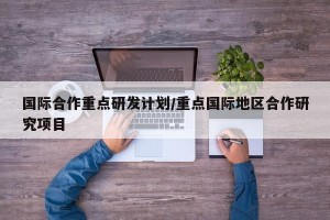 国际合作重点研发计划/重点国际地区合作研究项目