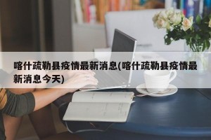 喀什疏勒县疫情最新消息(喀什疏勒县疫情最新消息今天)