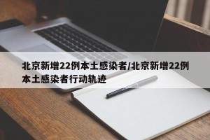 北京新增22例本土感染者/北京新增22例本土感染者行动轨迹