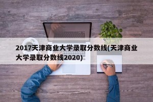 2017天津商业大学录取分数线(天津商业大学录取分数线2020)