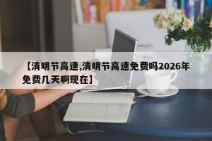 【清明节高速,清明节高速免费吗2026年免费几天啊现在】
