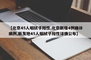 【北京45人咽拭子阳性,北京新增4例确诊病例,新发地45人咽拭子阳性详情公布】