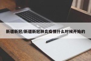 新疆新冠/新疆新冠肺炎疫情什么时候开始的