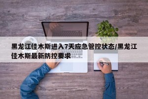 黑龙江佳木斯进入7天应急管控状态/黑龙江佳木斯最新防控要求