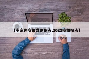 【专家称疫情或现拐点,2022疫情拐点】