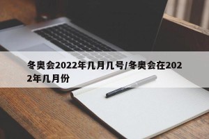冬奥会2022年几月几号/冬奥会在2022年几月份