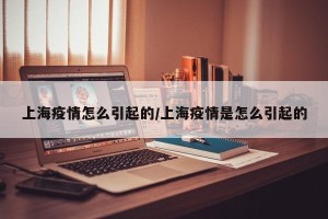 上海疫情怎么引起的/上海疫情是怎么引起的