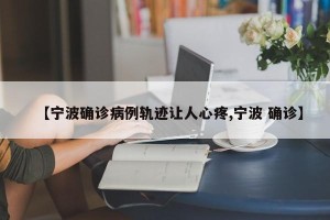 【宁波确诊病例轨迹让人心疼,宁波 确诊】