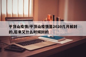 平顶山疫情/平顶山疫情是2020几月解封的,后来又什么时候封的