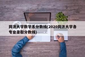 同济大学数学系分数线(2020同济大学各专业录取分数线)