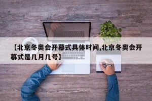 【北京冬奥会开幕式具体时间,北京冬奥会开幕式是几月几号】