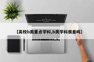 【高校b类重点学科,b类学科很差吗】