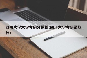 四川大学大学考研分数线(四川大学考研录取分)