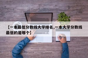 【一本最低分数线大学排名,一本大学分数线最低的是哪个】