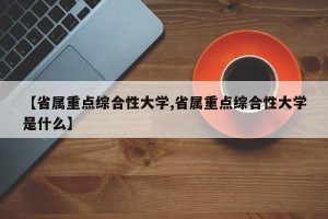 【省属重点综合性大学,省属重点综合性大学是什么】