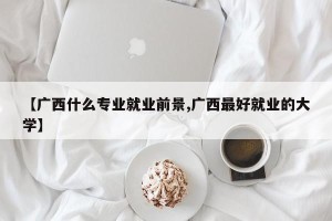 【广西什么专业就业前景,广西最好就业的大学】