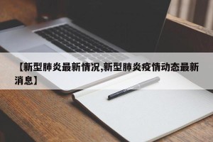 【新型肺炎最新情况,新型肺炎疫情动态最新消息】