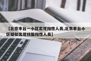 【北京丰台一小区出现阳性人员,北京丰台小区疑似出现核酸阳性人员】