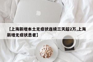 【上海新增本土无症状连续三天超2万,上海新增无症状患者】