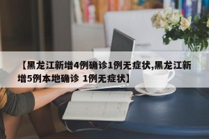 【黑龙江新增4例确诊1例无症状,黑龙江新增5例本地确诊 1例无症状】