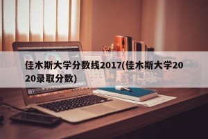 佳木斯大学分数线2017(佳木斯大学2020录取分数)