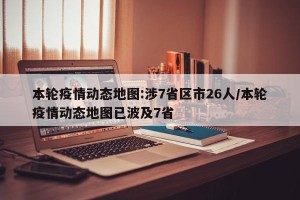 本轮疫情动态地图:涉7省区市26人/本轮疫情动态地图已波及7省
