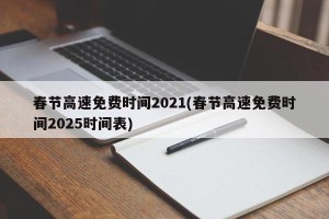 春节高速免费时间2021(春节高速免费时间2025时间表)