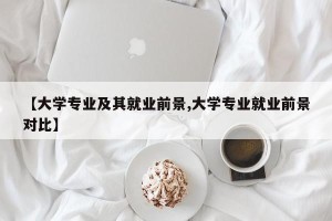 【大学专业及其就业前景,大学专业就业前景对比】