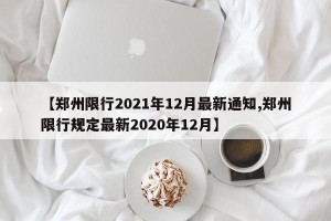 【郑州限行2021年12月最新通知,郑州限行规定最新2020年12月】
