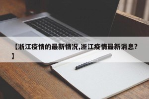 【浙江疫情的最新情况,浙江疫情最新消息?】